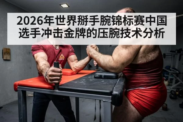 2026年世界掰手腕锦标赛中国选手冲击金牌的压腕技术分析
