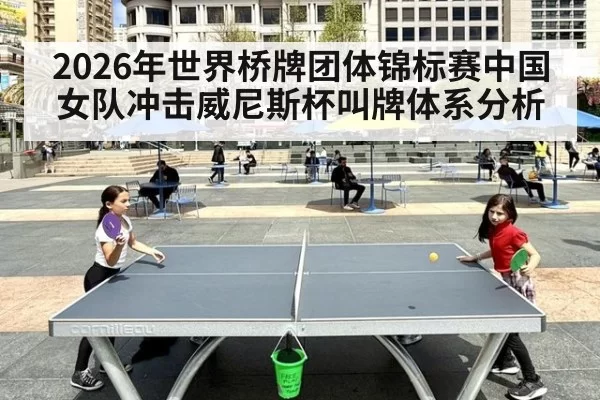 2026年世界桥牌团体锦标赛中国女队冲击威尼斯杯叫牌体系分析