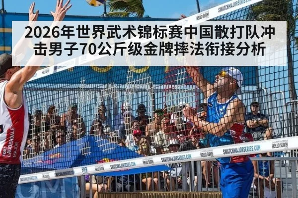 2026年世界武术锦标赛中国散打队冲击男子70公斤级金牌摔法衔接分析
