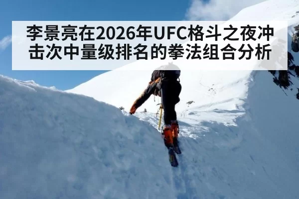李景亮在2026年UFC格斗之夜冲击次中量级排名的拳法组合分析